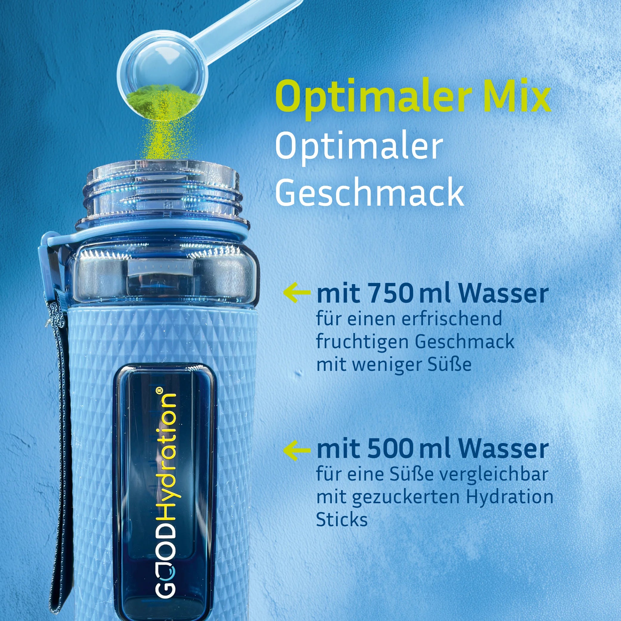 Zwei Messlöffel GOOD Hydration in 500ml Wasser auflösen. Für einen erfrischenden Geschmack mit weniger Süße, mehr Wasser dazugeben.