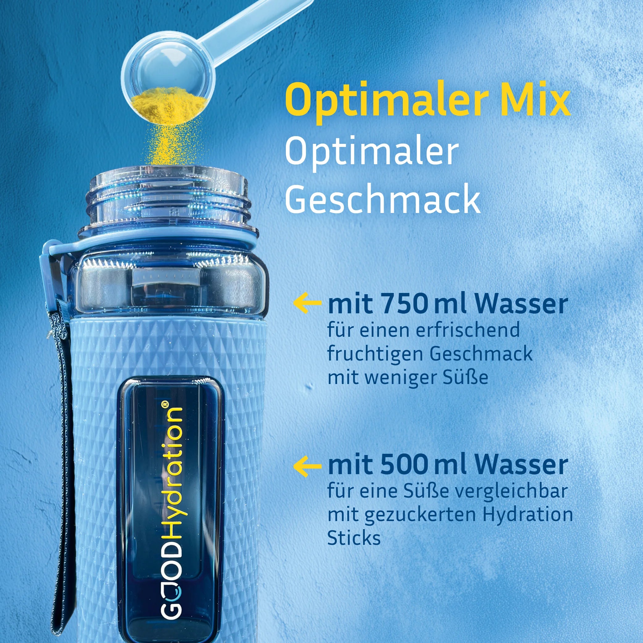Zwei Messlöffel GOOD Hydration in 500ml Wasser auflösen. Für einen erfrischenden Geschmack mit weniger Süße, mehr Wasser dazugeben.